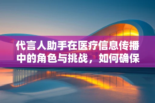代言人助手在医疗信息传播中的角色与挑战，如何确保信息准确无误？