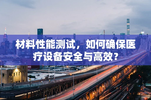 材料性能测试，如何确保医疗设备安全与高效？