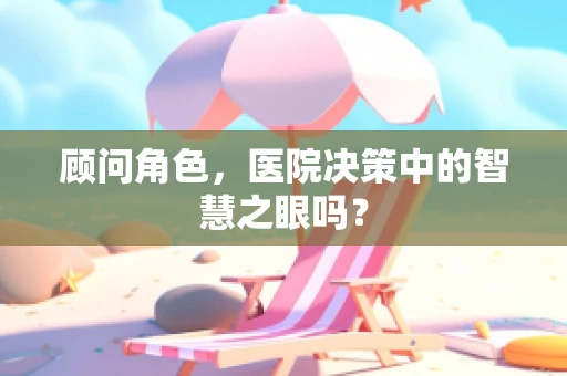 顾问角色，医院决策中的智慧之眼吗？