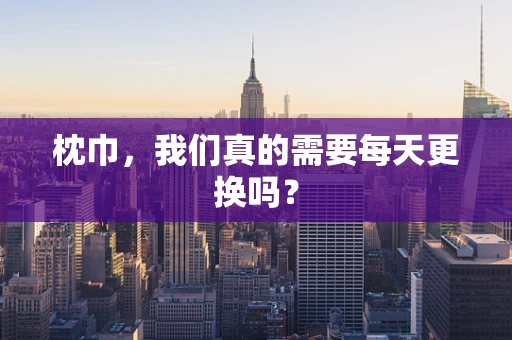 枕巾，我们真的需要每天更换吗？