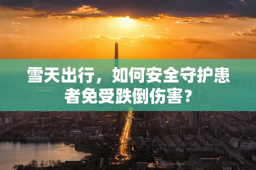 雪天出行，如何安全守护患者免受跌倒伤害？