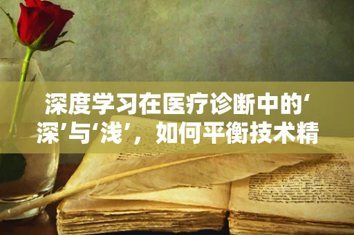 深度学习在医疗诊断中的‘深’与‘浅’，如何平衡技术精度与临床判断？