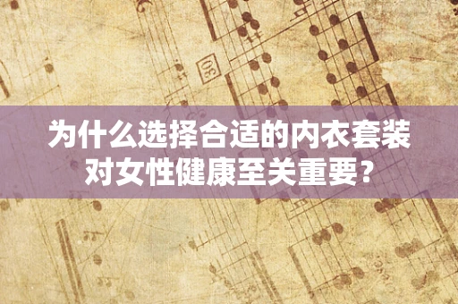 为什么选择合适的内衣套装对女性健康至关重要？