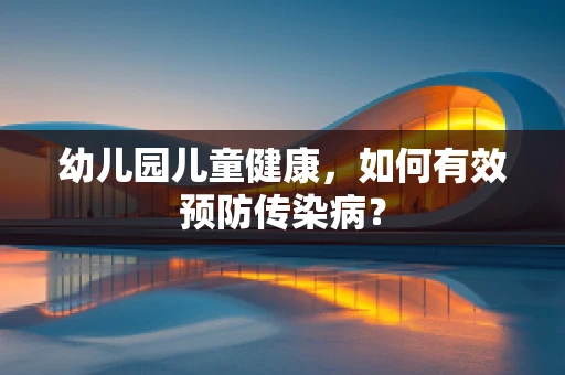 幼儿园儿童健康，如何有效预防传染病？