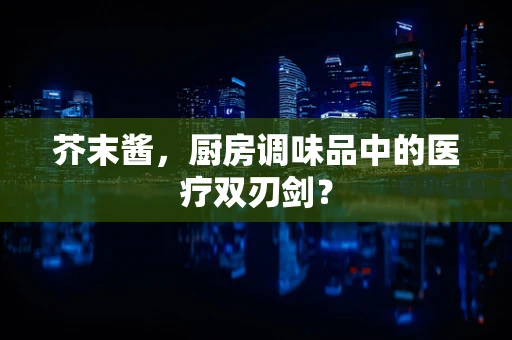 芥末酱，厨房调味品中的医疗双刃剑？