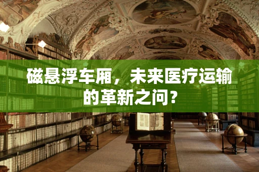 磁悬浮车厢，未来医疗运输的革新之问？