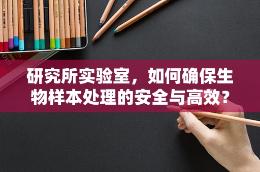 研究所实验室，如何确保生物样本处理的安全与高效？
