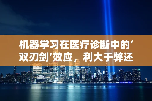 机器学习在医疗诊断中的‘双刃剑’效应，利大于弊还是弊大于利？