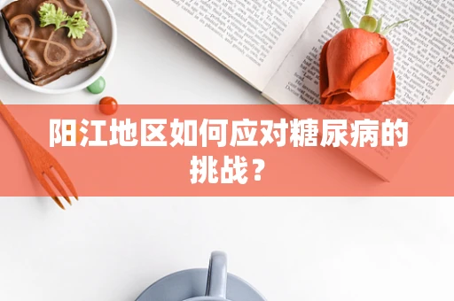 阳江地区如何应对糖尿病的挑战？