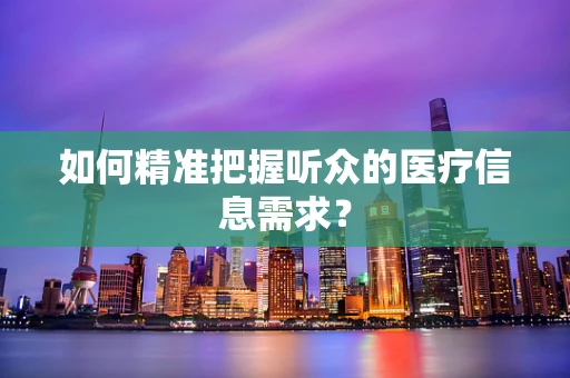 如何精准把握听众的医疗信息需求？