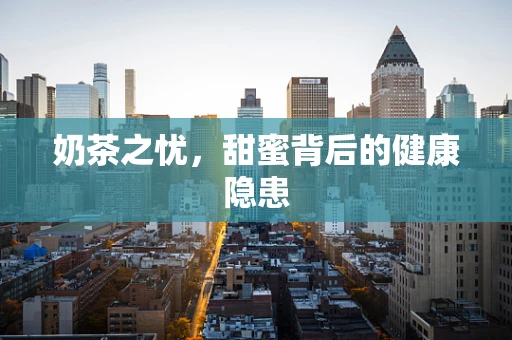 奶茶之忧，甜蜜背后的健康隐患