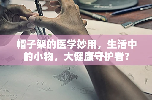 帽子架的医学妙用，生活中的小物，大健康守护者？