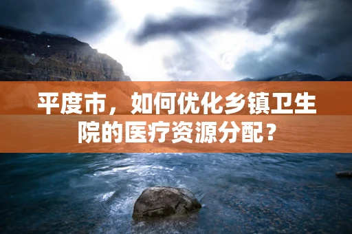 平度市，如何优化乡镇卫生院的医疗资源分配？