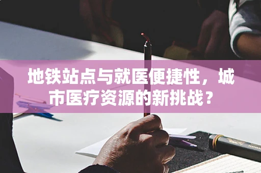 地铁站点与就医便捷性，城市医疗资源的新挑战？