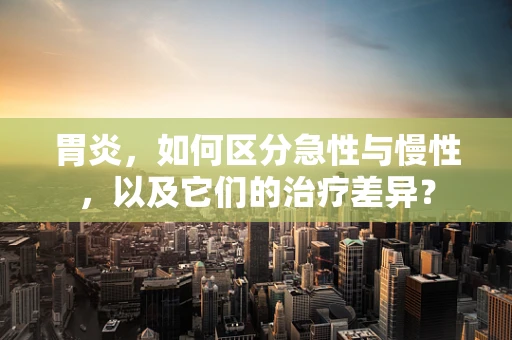 胃炎，如何区分急性与慢性，以及它们的治疗差异？