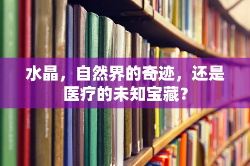 水晶，自然界的奇迹，还是医疗的未知宝藏？