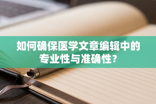 如何确保医学文章编辑中的专业性与准确性？