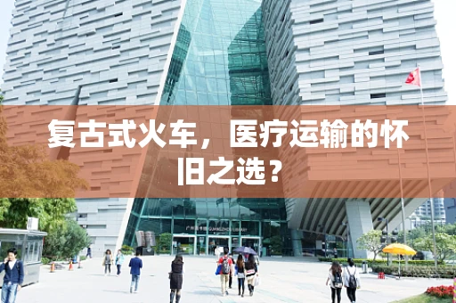 复古式火车，医疗运输的怀旧之选？
