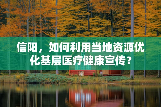 信阳，如何利用当地资源优化基层医疗健康宣传？