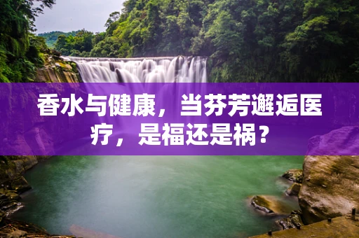 香水与健康，当芬芳邂逅医疗，是福还是祸？