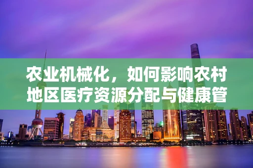 农业机械化，如何影响农村地区医疗资源分配与健康管理？