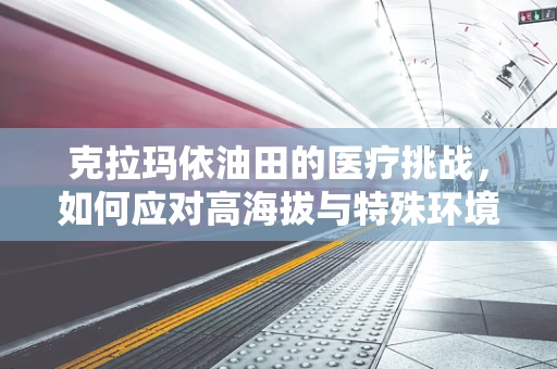 克拉玛依油田的医疗挑战，如何应对高海拔与特殊环境下的健康问题？