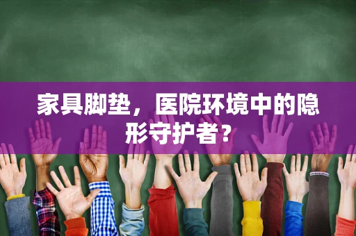 家具脚垫，医院环境中的隐形守护者？