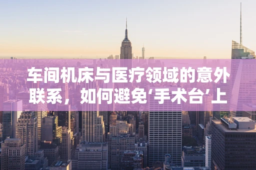 车间机床与医疗领域的意外联系，如何避免‘手术台’上的‘机械故障’？