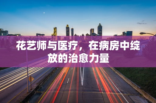花艺师与医疗，在病房中绽放的治愈力量