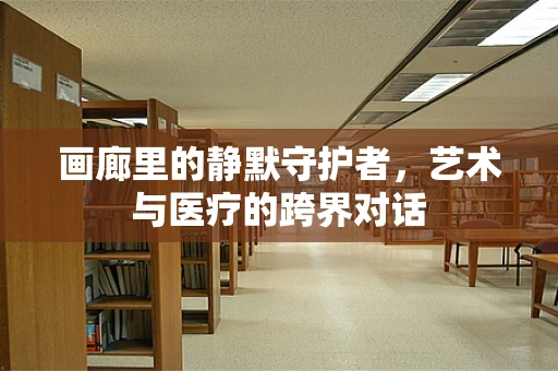 画廊里的静默守护者，艺术与医疗的跨界对话