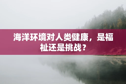 海洋环境对人类健康，是福祉还是挑战？