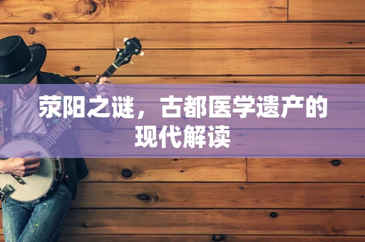 荥阳之谜，古都医学遗产的现代解读