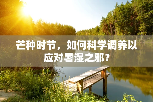 芒种时节，如何科学调养以应对暑湿之邪？