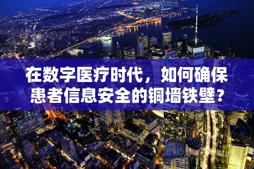 在数字医疗时代，如何确保患者信息安全的铜墙铁壁？
