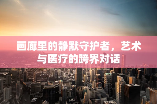 画廊里的静默守护者，艺术与医疗的跨界对话