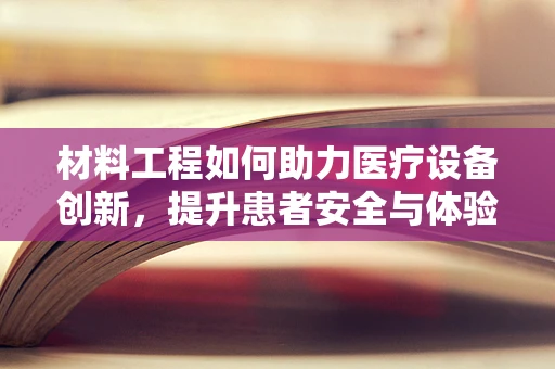 材料工程如何助力医疗设备创新，提升患者安全与体验？