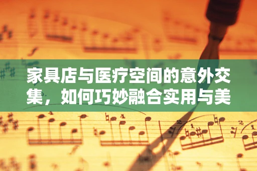 家具店与医疗空间的意外交集，如何巧妙融合实用与美学？