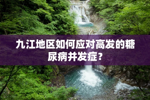 九江地区如何应对高发的糖尿病并发症？