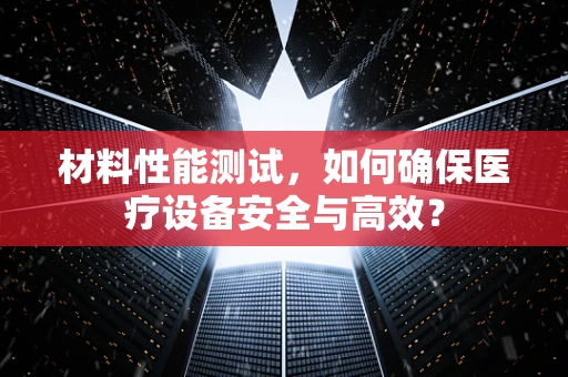材料性能测试，如何确保医疗设备安全与高效？