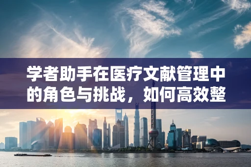学者助手在医疗文献管理中的角色与挑战，如何高效整合信息？