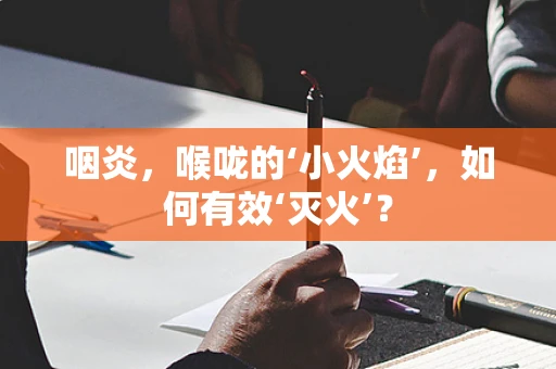 咽炎，喉咙的‘小火焰’，如何有效‘灭火’？
