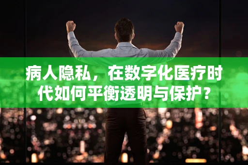 病人隐私，在数字化医疗时代如何平衡透明与保护？