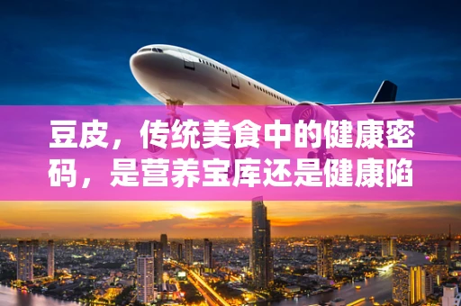 豆皮，传统美食中的健康密码，是营养宝库还是健康陷阱？