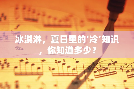 冰淇淋，夏日里的‘冷’知识，你知道多少？