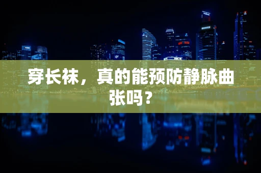 穿长袜，真的能预防静脉曲张吗？