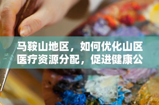 马鞍山地区，如何优化山区医疗资源分配，促进健康公平？