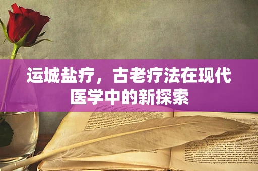 运城盐疗，古老疗法在现代医学中的新探索