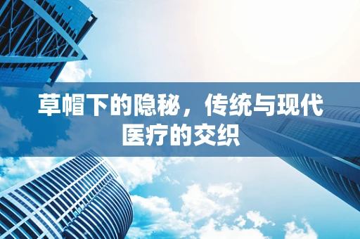 草帽下的隐秘，传统与现代医疗的交织