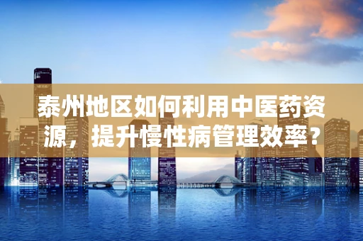 泰州地区如何利用中医药资源，提升慢性病管理效率？