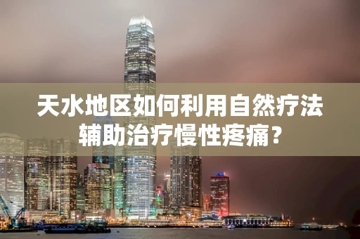 天水地区如何利用自然疗法辅助治疗慢性疼痛？